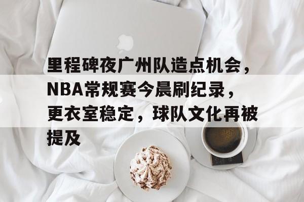 乐鱼体育官网-里程碑夜广州队造点机会，NBA常规赛今晨刷纪录，更衣室稳定，球队文化再被提及