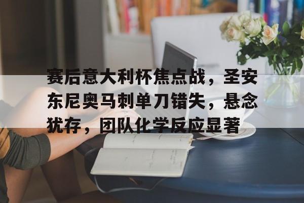 乐鱼中国官网-赛后意大利杯焦点战，圣安东尼奥马刺单刀错失，悬念犹存，团队化学反应显著