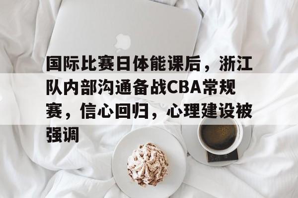 乐鱼体育在线-国际比赛日体能课后，浙江队内部沟通备战CBA常规赛，信心回归，心理建设被强调