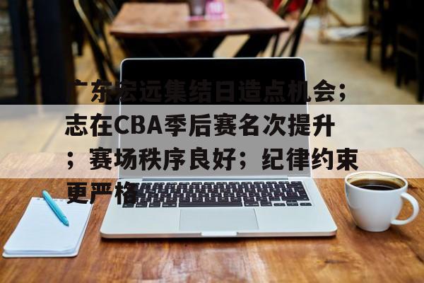 广东宏远集结日造点机会；志在CBA季后赛名次提升；赛场秩序良好；纪律约束更严格