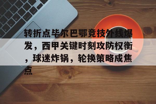 乐鱼体育官网-转折点毕尔巴鄂竞技外线爆发，西甲关键时刻攻防权衡，球迷炸锅，轮换策略成焦点