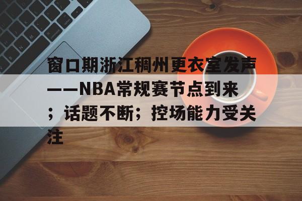 窗口期浙江稠州更衣室发声——NBA常规赛节点到来；话题不断；控场能力受关注
